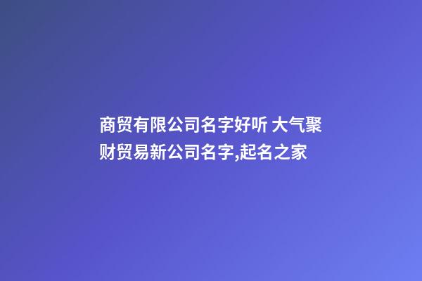 商贸有限公司名字好听 大气聚财贸易新公司名字,起名之家-第1张-公司起名-玄机派